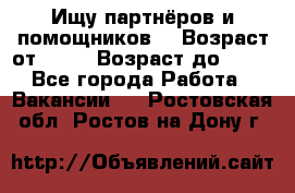 Ищу партнёров и помощников  › Возраст от ­ 16 › Возраст до ­ 35 - Все города Работа » Вакансии   . Ростовская обл.,Ростов-на-Дону г.